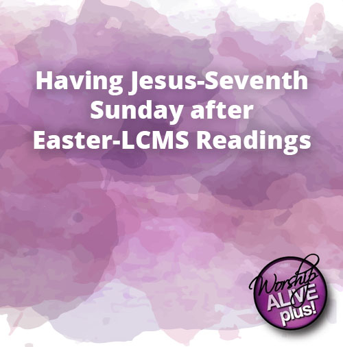 Having Jesus Seventh Sunday after Easter LCMS Readings