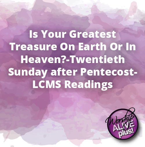 Is Your Greatest Treasure On Earth Or In Heaven Twentieth Sunday after Pentecost LCMS Readings