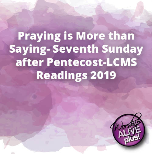Praying is More than Saying Seventh Sunday after Pentecost LCMS Readings 2019