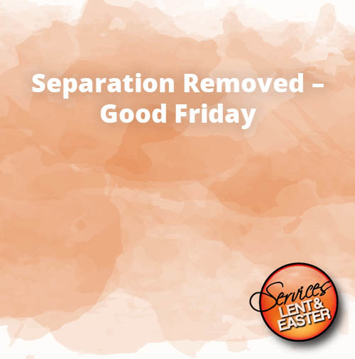 Separation Removed – Good Friday
