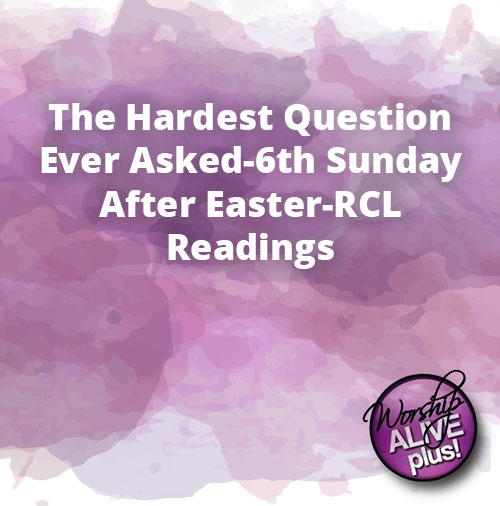 The Hardest Question Ever Asked 6th Sunday After Easter RCL Readings 1
