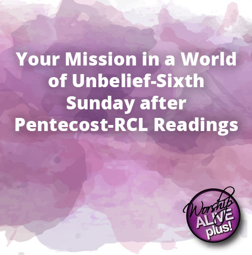 Your Mission in a World of Unbelief Sixth Sunday after Pentecost RCL Readings